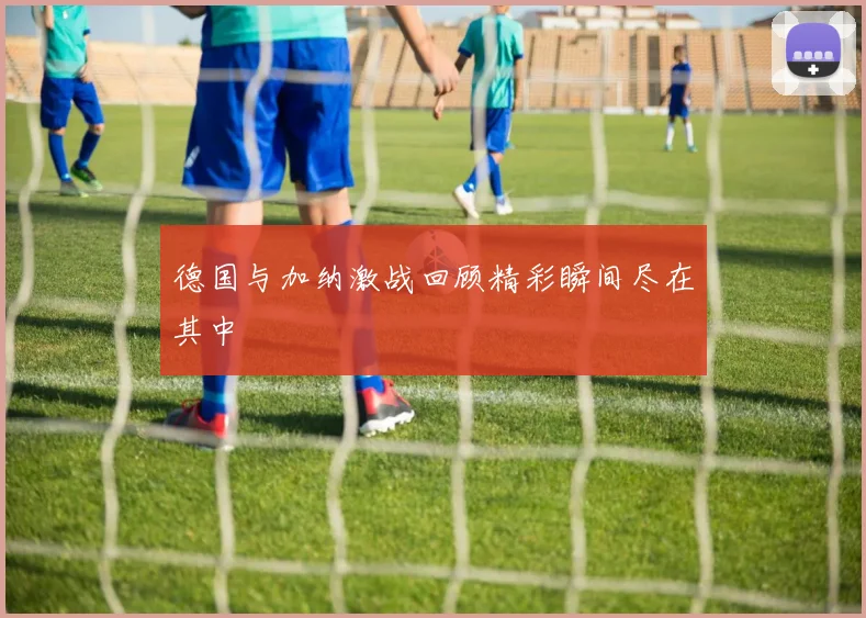 德国与加纳激战回顾精彩瞬间尽在其中