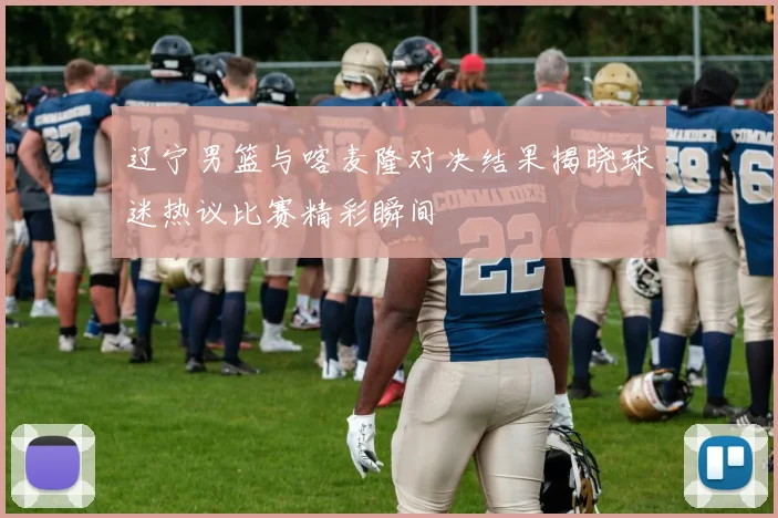 辽宁男篮与喀麦隆对决结果揭晓球迷热议比赛精彩瞬间