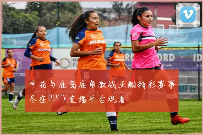 申花与鹿岛鹿角激战正酣精彩赛事尽在PPTV直播平台观看