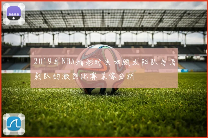 2019年NBA精彩对决回顾太阳队与马刺队的激烈比赛录像分析