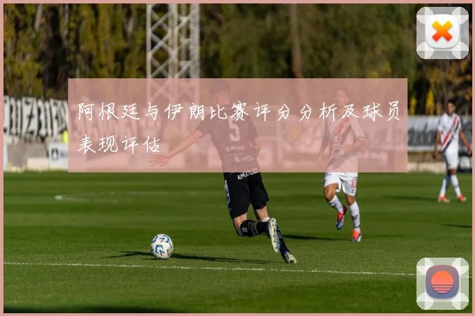 阿根廷与伊朗比赛评分分析及球员表现评估