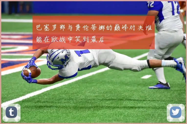 巴塞罗那与费伦蒂娜的巅峰对决谁能在欧战中笑到最后
