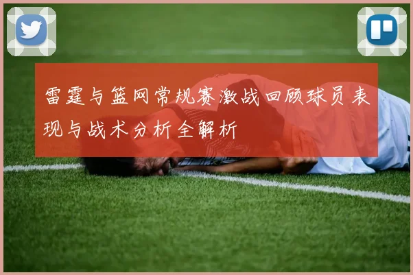 雷霆与篮网常规赛激战回顾球员表现与战术分析全解析