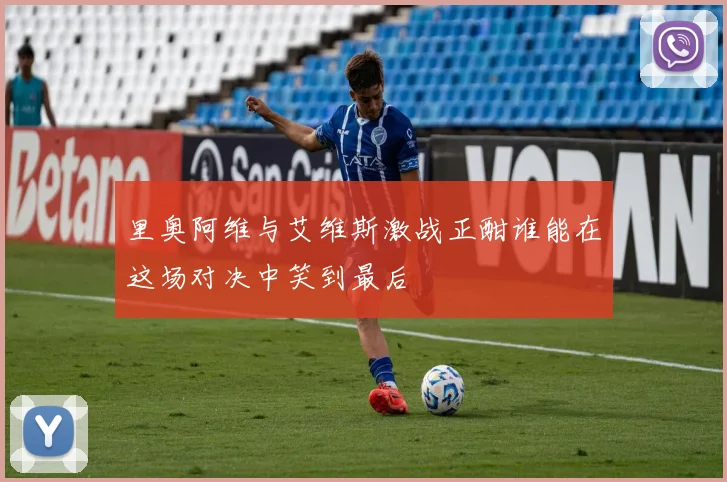 里奥阿维与艾维斯激战正酣谁能在这场对决中笑到最后