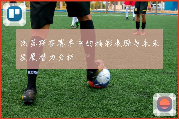 热苏斯在赛季中的精彩表现与未来发展潜力分析