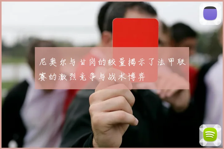尼奥尔与甘岗的较量揭示了法甲联赛的激烈竞争与战术博弈