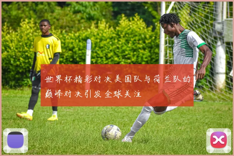 世界杯精彩对决美国队与荷兰队的巅峰对决引发全球关注
