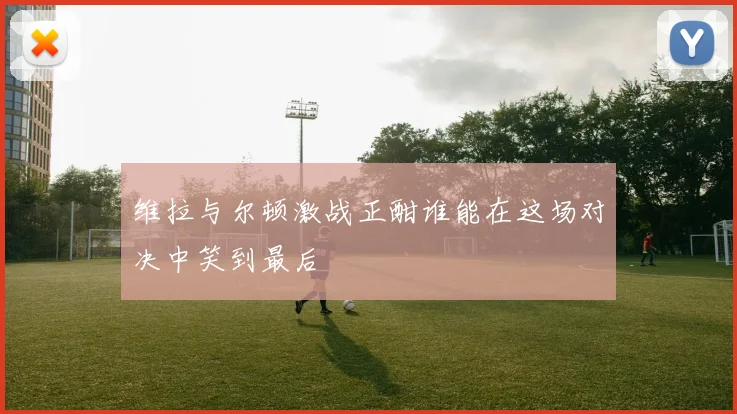维拉与尔顿激战正酣谁能在这场对决中笑到最后